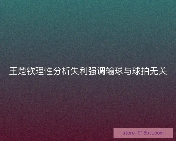 王楚钦理性分析失利强调输球与球拍无关