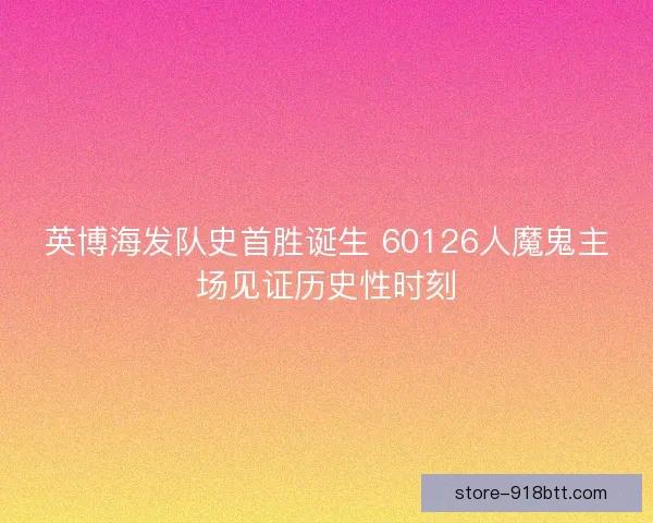 英博海发队史首胜诞生 60126人魔鬼主场见证历史性时刻 英博海发队史首胜诞生 60126人魔鬼主场见证历史性时刻
