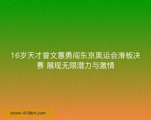 16岁天才曾文蕙勇闯东京奥运会滑板决赛 展现无限潜力与激情 16岁天才曾文蕙勇闯东京奥运会滑板决赛 展现无限潜力与激情