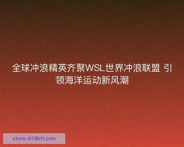 全球冲浪精英齐聚WSL世界冲浪联盟 引领海洋运动新风潮 全球冲浪精英齐聚WSL世界冲浪联盟 引领海洋运动新风潮