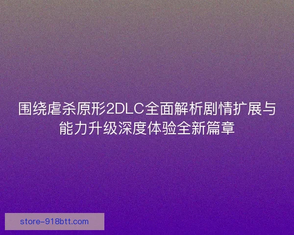 围绕虐杀原形2DLC全面解析剧情扩展与能力升级深度体验全新篇章 围绕虐杀原形2DLC全面解析剧情扩展与能力升级深度体验全新篇章