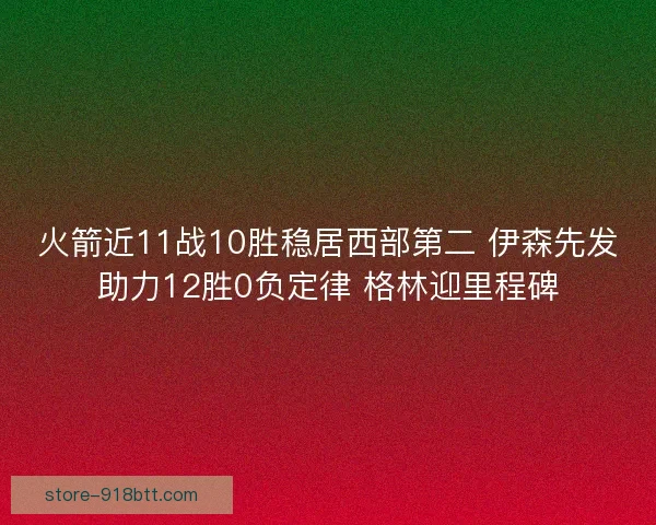 火箭近11战10胜稳居西部第二 伊森先发助力12胜0负定律 格林迎里程碑 火箭近11战10胜稳居西部第二 伊森先发助力12胜0负定律 格林迎里程碑