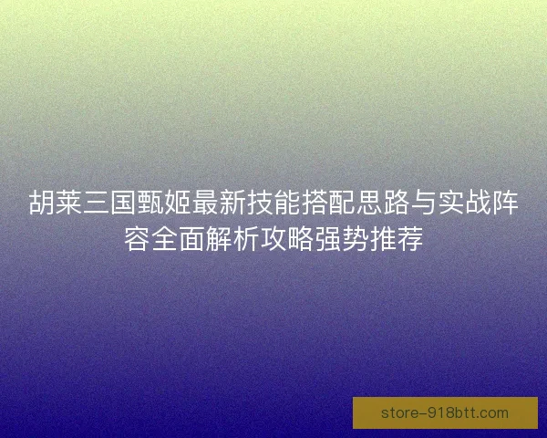 胡莱三国甄姬最新技能搭配思路与实战阵容全面解析攻略强势推荐