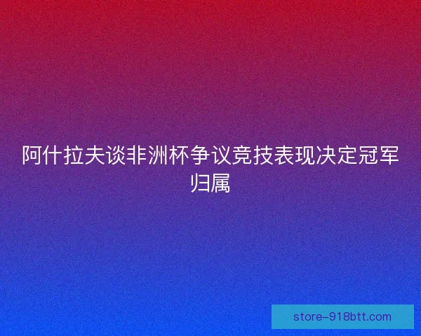 阿什拉夫谈非洲杯争议竞技表现决定冠军归属