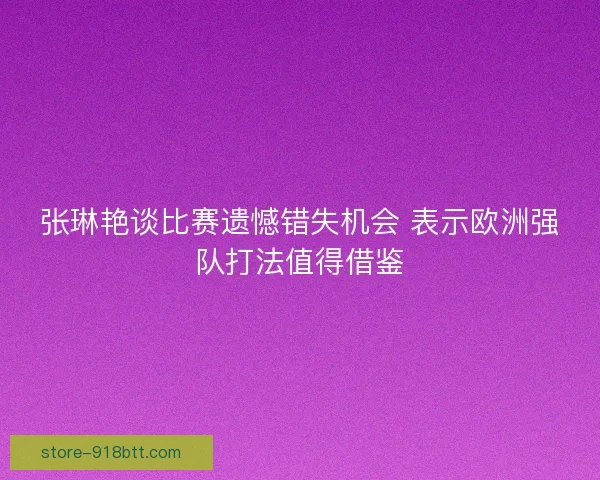 张琳艳谈比赛遗憾错失机会 表示欧洲强队打法值得借鉴