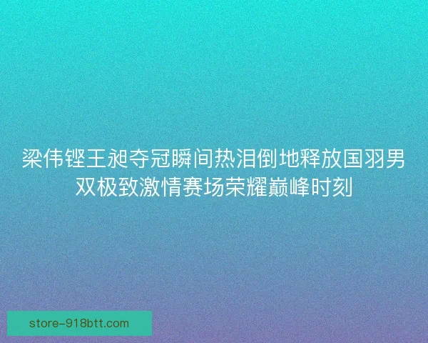 梁伟铿王昶夺冠瞬间热泪倒地释放国羽男双极致激情赛场荣耀巅峰时刻 梁伟铿王昶夺冠瞬间热泪倒地释放国羽男双极致激情赛场荣耀巅峰时刻