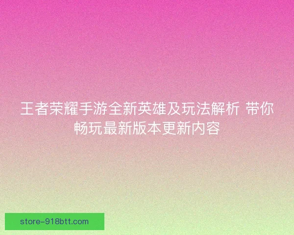 王者荣耀手游全新英雄及玩法解析 带你畅玩最新版本更新内容 王者荣耀手游全新英雄及玩法解析 带你畅玩最新版本更新内容