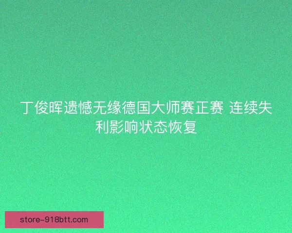 丁俊晖遗憾无缘德国大师赛正赛 连续失利影响状态恢复