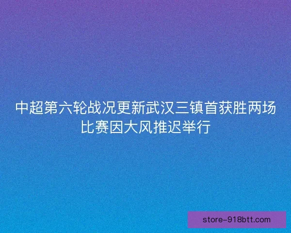中超第六轮战况更新武汉三镇首获胜两场比赛因大风推迟举行