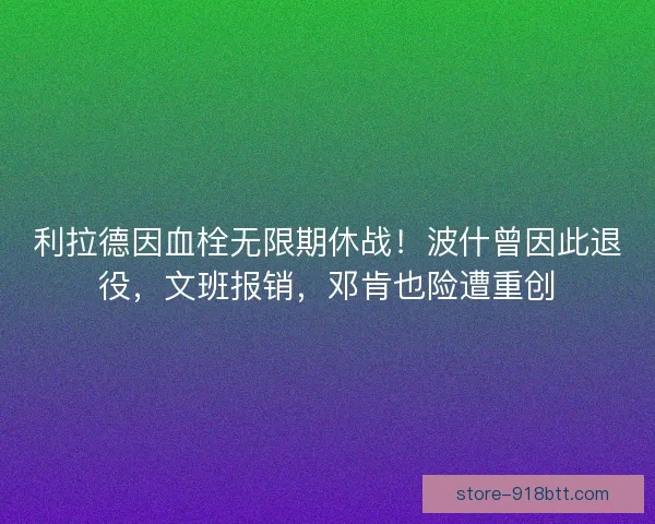 利拉德因血栓无限期休战！波什曾因此退役，文班报销，邓肯也险遭重创