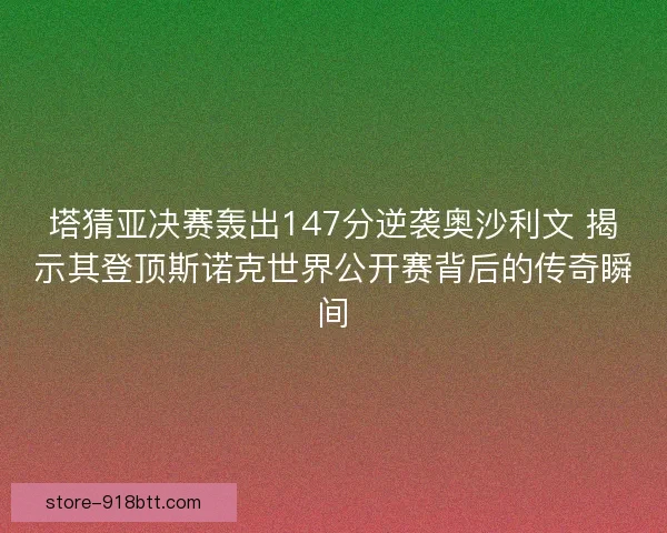 塔猜亚决赛轰出147分逆袭奥沙利文 揭示其登顶斯诺克世界公开赛背后的传奇瞬间 塔猜亚决赛轰出147分逆袭奥沙利文 揭示其登顶斯诺克世界公开赛背后的传奇瞬间