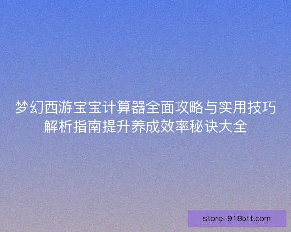 梦幻西游宝宝计算器全面攻略与实用技巧解析指南提升养成效率秘诀大全 梦幻西游宝宝计算器全面攻略与实用技巧解析指南提升养成效率秘诀大全