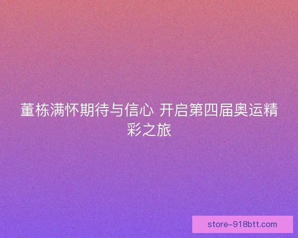 董栋满怀期待与信心 开启第四届奥运精彩之旅 董栋满怀期待与信心 开启第四届奥运精彩之旅