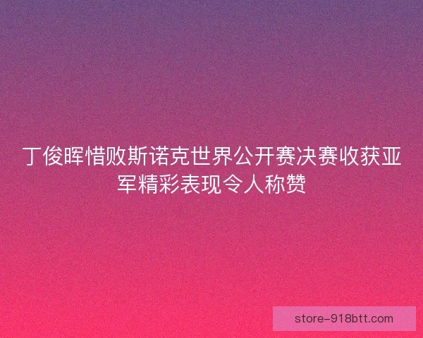 丁俊晖惜败斯诺克世界公开赛决赛收获亚军精彩表现令人称赞 丁俊晖惜败斯诺克世界公开赛决赛收获亚军精彩表现令人称赞