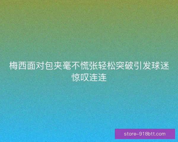 梅西面对包夹毫不慌张轻松突破引发球迷惊叹连连