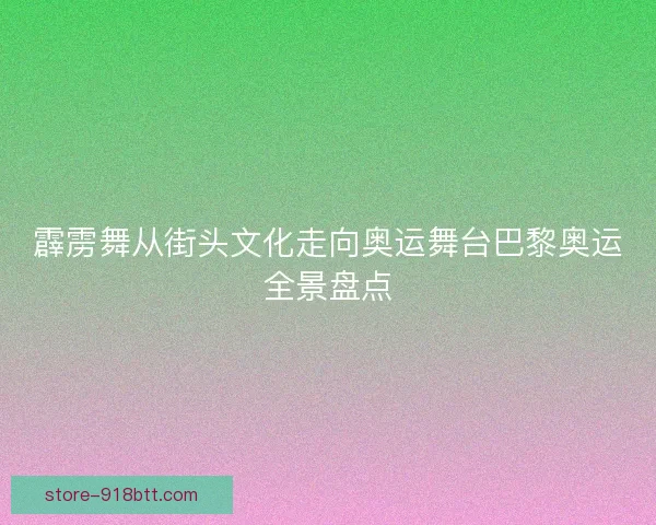 霹雳舞从街头文化走向奥运舞台巴黎奥运全景盘点 霹雳舞从街头文化走向奥运舞台巴黎奥运全景盘点