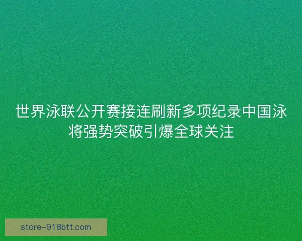 世界泳联公开赛接连刷新多项纪录中国泳将强势突破引爆全球关注 世界泳联公开赛接连刷新多项纪录中国泳将强势突破引爆全球关注