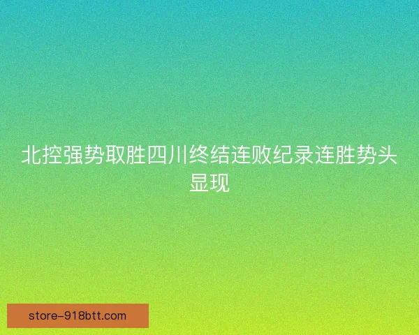 北控强势取胜四川终结连败纪录连胜势头显现 北控强势取胜四川终结连败纪录连胜势头显现